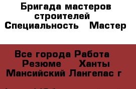 Бригада мастеров строителей › Специальность ­ Мастер - Все города Работа » Резюме   . Ханты-Мансийский,Лангепас г.